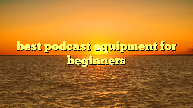 Best Podcast Equipment For Beginners